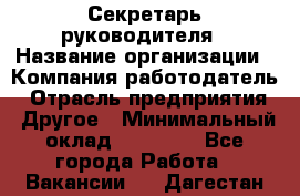 Секретарь руководителя › Название организации ­ Компания-работодатель › Отрасль предприятия ­ Другое › Минимальный оклад ­ 21 500 - Все города Работа » Вакансии   . Дагестан респ.